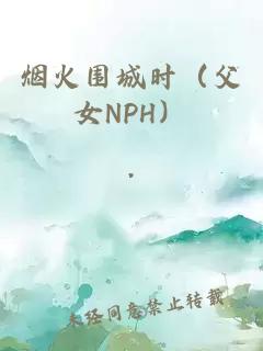 烟火围城时（父女NPH）