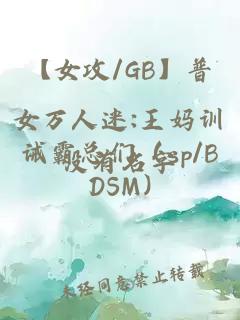 【女攻/GB】普女万人迷:王妈训诫霸总们（sp/BDSM)