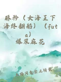 骄矜（女海王下海终翻船）（futa）